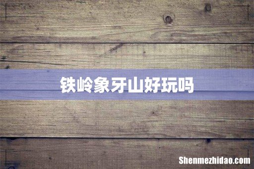 铁岭象牙山好玩吗