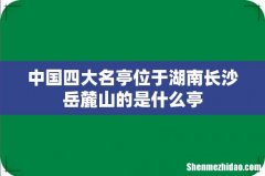 中国四大名亭位于湖南长沙岳麓山的是什么亭