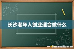 长沙老年人创业适合做什么