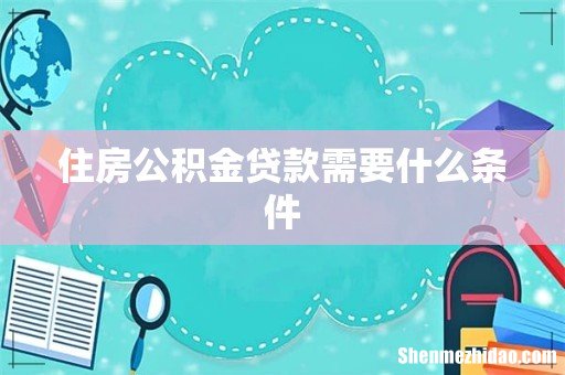 住房公积金贷款需要什么条件