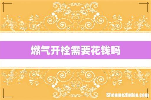 燃气开栓需要花钱吗