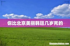 你比北京美丽韩廷几岁死的