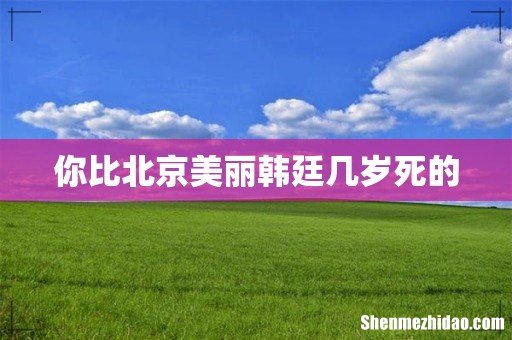 你比北京美丽韩廷几岁死的