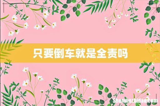 只要倒车就是全责吗
