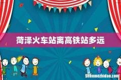 菏泽火车站离高铁站多远