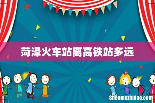 菏泽火车站离高铁站多远