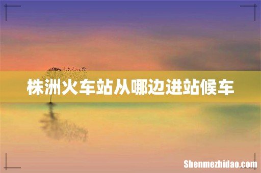 株洲火车站从哪边进站候车