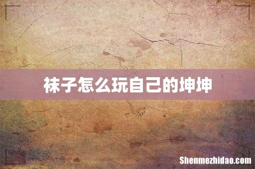 袜子怎么玩自己的坤坤