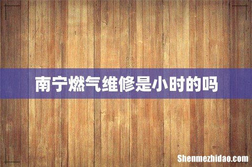 南宁燃气维修是小时的吗