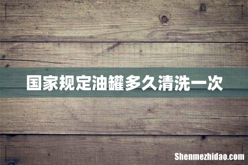 国家规定油罐多久清洗一次