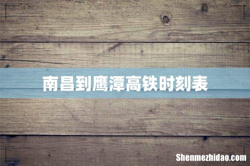 南昌到鹰潭高铁时刻表