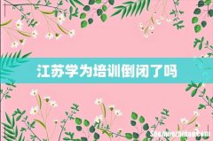 江苏学为培训倒闭了吗