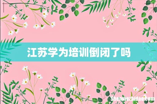 江苏学为培训倒闭了吗