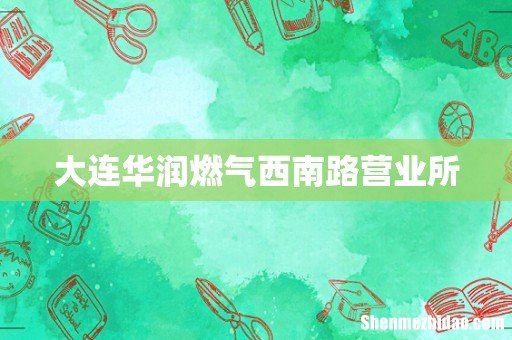 大连华润燃气西南路营业所