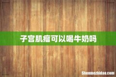 子宫肌瘤可以喝牛奶吗