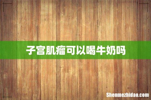 子宫肌瘤可以喝牛奶吗