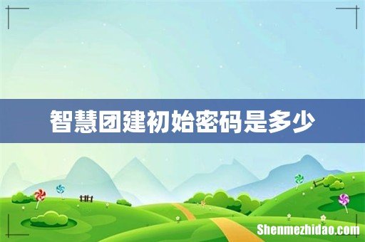 智慧团建初始密码是多少