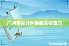 广州南站分钟换乘来得及吗
