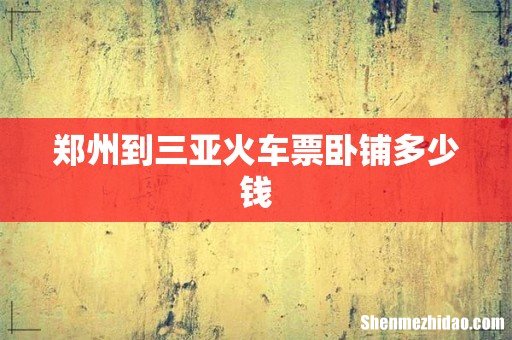 郑州到三亚火车票卧铺多少钱