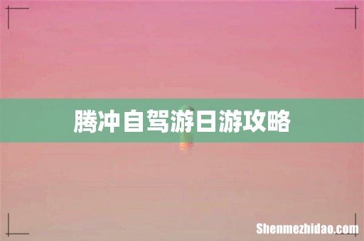 腾冲自驾游日游攻略