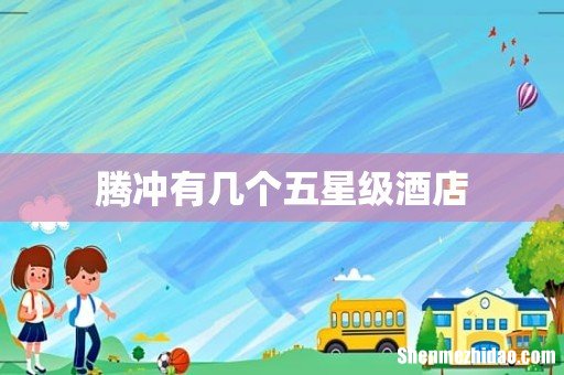 腾冲有几个五星级酒店