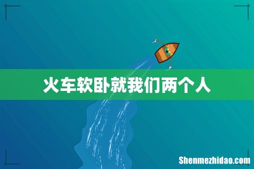 火车软卧就我们两个人