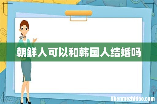 朝鲜人可以和韩国人结婚吗