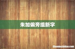 朱加偏旁组新字