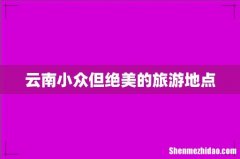 云南小众但绝美的旅游地点