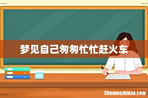 梦见自己匆匆忙忙赶火车