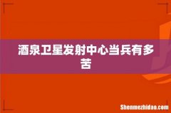 酒泉卫星发射中心当兵有多苦