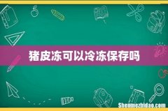 猪皮冻可以冷冻保存吗