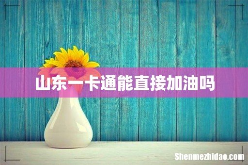 山东一卡通能直接加油吗