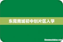 东莞南城初中划片区入学