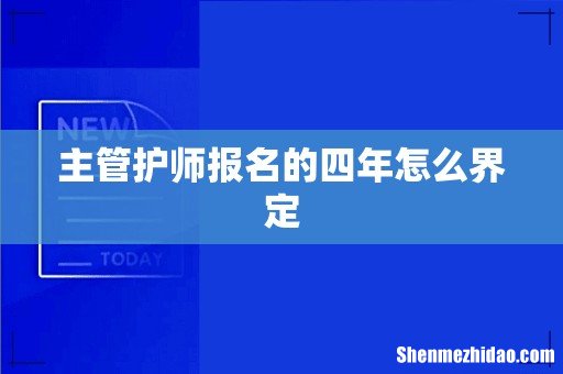 主管护师报名的四年怎么界定