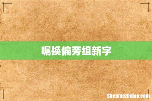 嘱换偏旁组新字