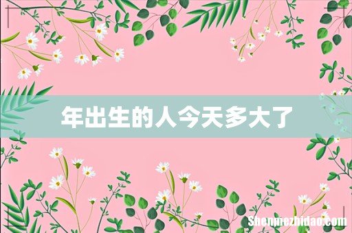 年出生的人今天多大了