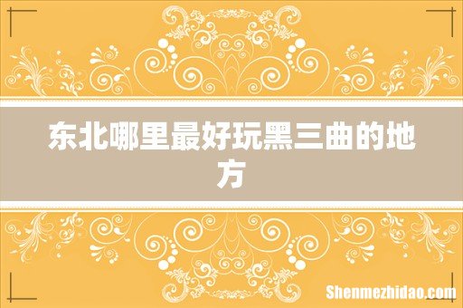 东北哪里最好玩黑三曲的地方