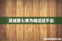 灵域第七季为啥迟迟不出