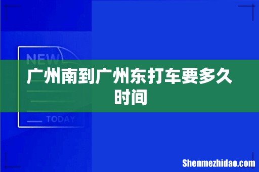 广州南到广州东打车要多久时间
