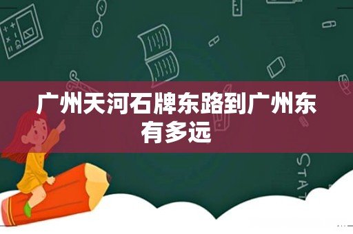 广州天河石牌东路到广州东有多远