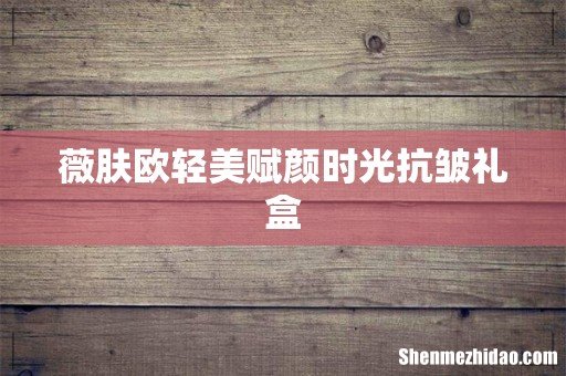 薇肤欧轻美赋颜时光抗皱礼盒