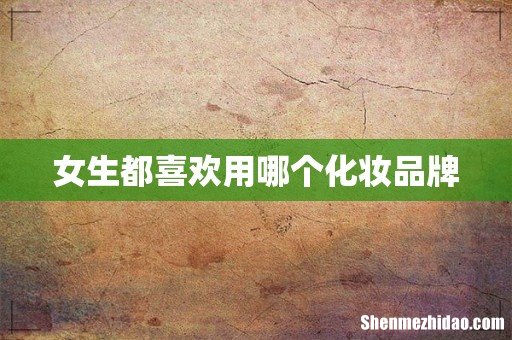女生都喜欢用哪个化妆品牌