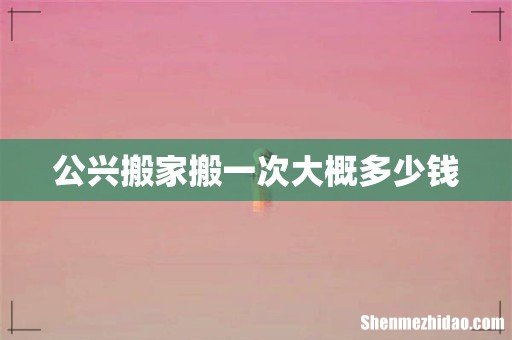 公兴搬家搬一次大概多少钱