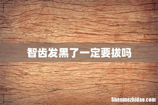 智齿发黑了一定要拔吗