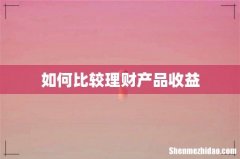 如何比较理财产品收益