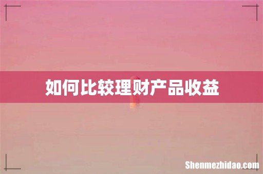 如何比较理财产品收益