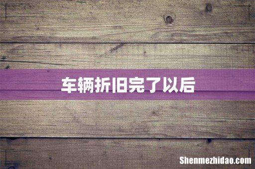 车辆折旧完了以后