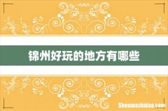 锦州好玩的地方有哪些
