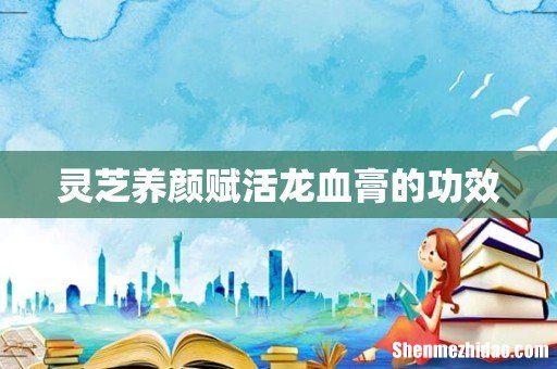 灵芝养颜赋活龙血膏的功效